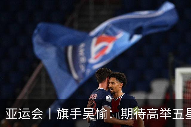 亚运会丨旗手吴愉：期待高举五星红旗入场